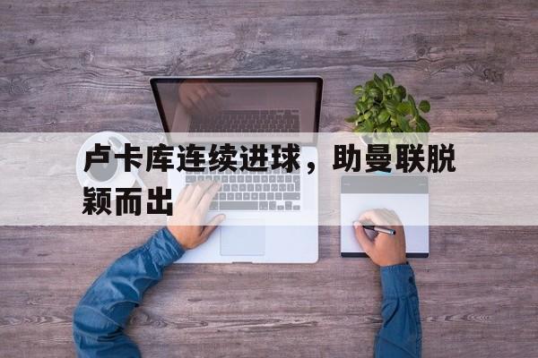 卢卡库连续进球，助曼联脱颖而出