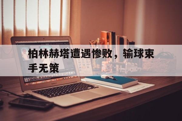 关于柏林赫塔遭遇惨败，输球束手无策的信息