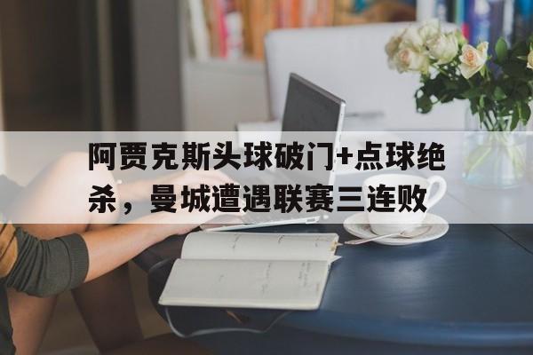 阿贾克斯头球破门+点球绝杀，曼城遭遇联赛三连败